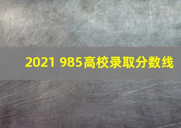 2021 985高校录取分数线